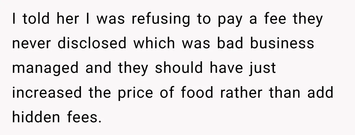I told her I was refusing to pay a fee they never disclosed which was bad business managed and they should have just increased the price of food rather than...