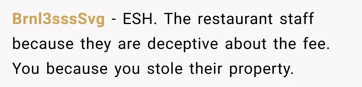 Brnl3sssSvg − ESH. The restaurant staff because they are deceptive about the fee. You because you stole their property.
