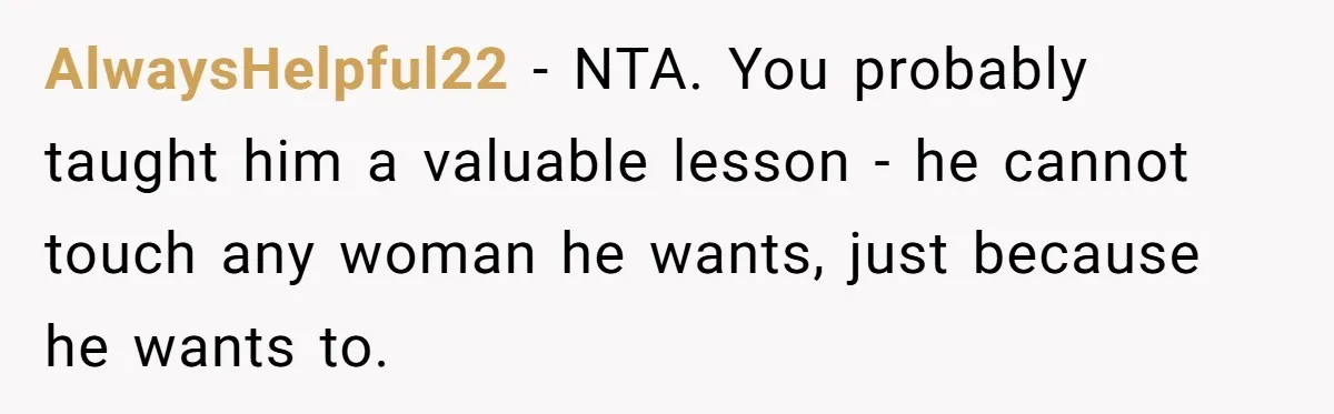 AlwaysHelpful22 − NTA. You probably taught him a valuable lesson - he cannot touch any woman he wants, just because he wants to.