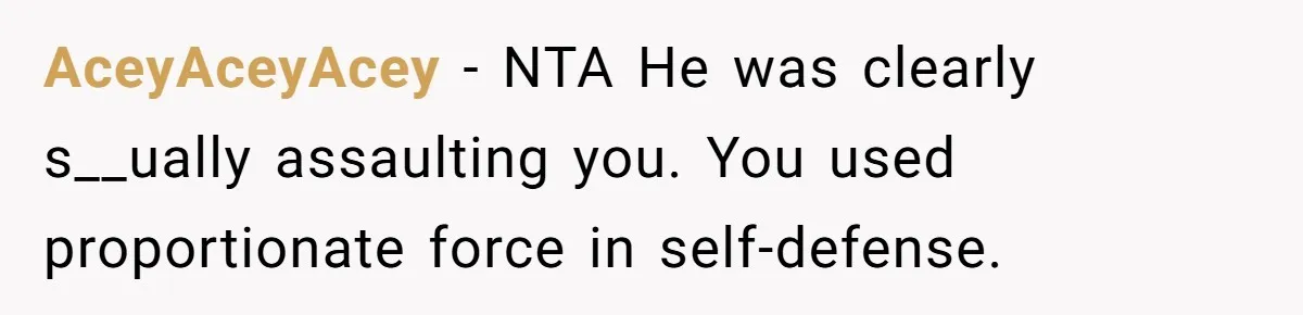 AceyAceyAcey − NTA He was clearly s__ually assaulting you. You used proportionate force in self-defense.