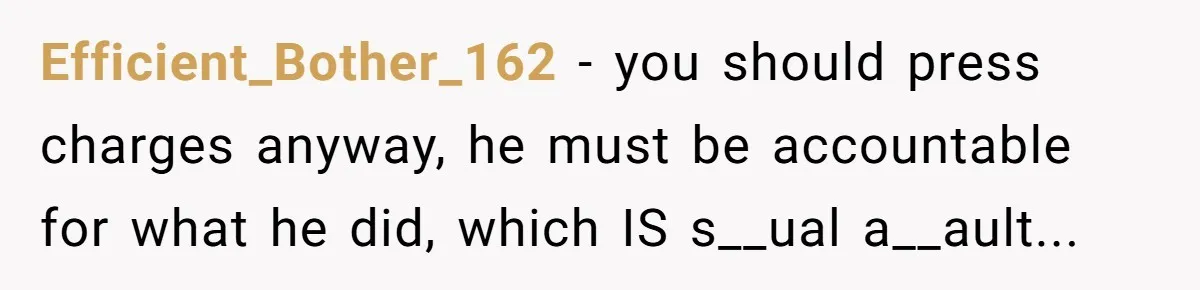 Efficient_Bother_162 − you should press charges anyway, he must be accountable for what he did, which IS s__ual a__ault...