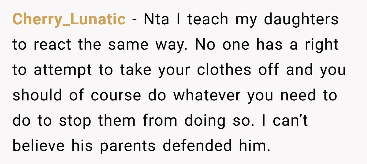 Cherry_Lunatic − Nta I teach my daughters to react the same way. No one has a right to attempt to take your clothes off and you should of course do...