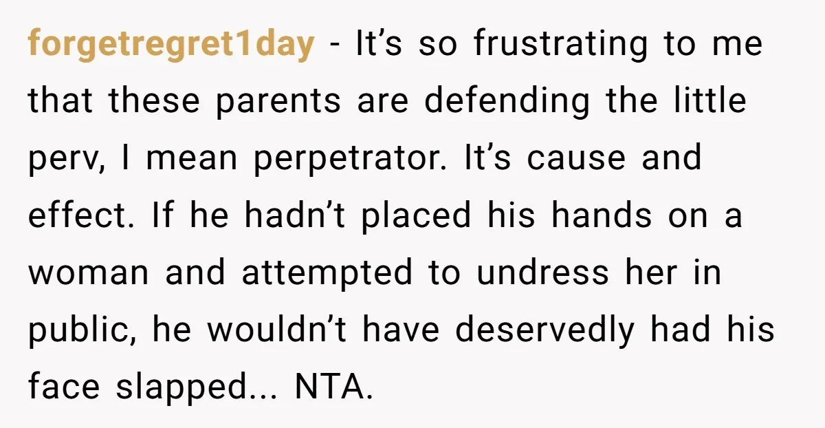forgetregret1day − It’s so frustrating to me that these parents are defending the little perv, I mean perpetrator. It’s cause and effect. If he hadn’t placed his hands on a...