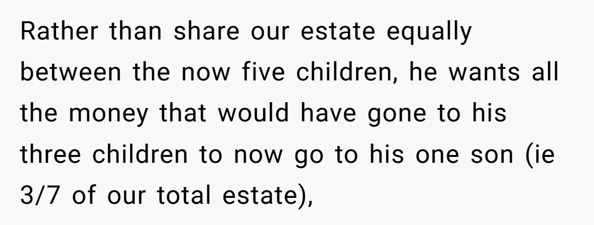 Rather than share our estate equally between the now five children, he wants all the money that would have gone to his three children to now go to his one...