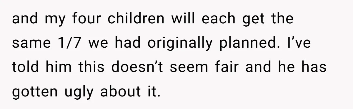 and my four children will each get the same 1/7 we had originally planned. I’ve told him this doesn’t seem fair and he has gotten ugly about it.