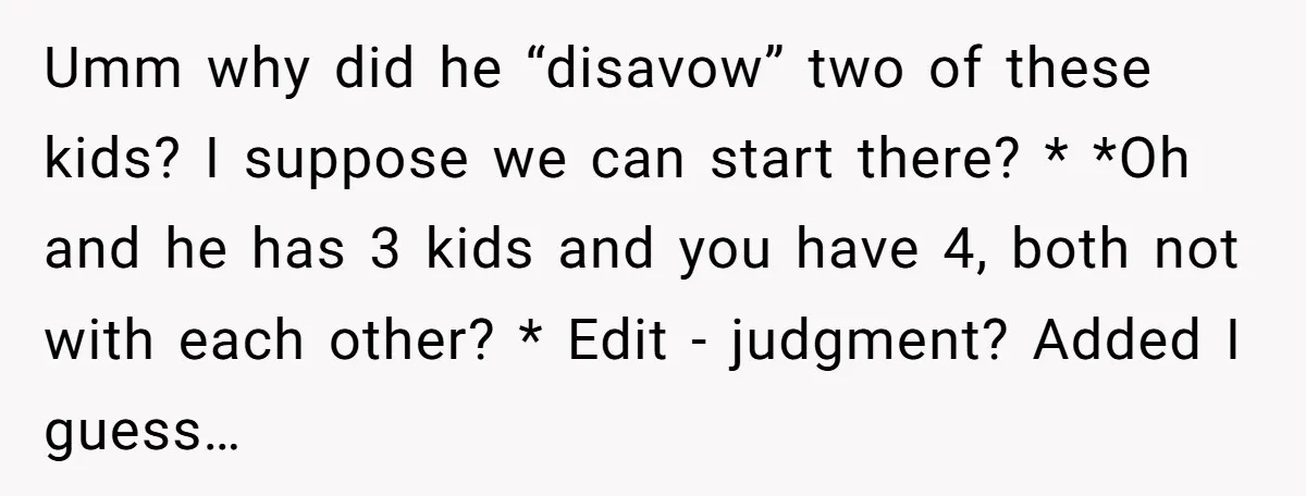 Umm why did he “disavow” two of these kids? I suppose we can start there? * *Oh and he has 3 kids and you have 4, both not with each...
