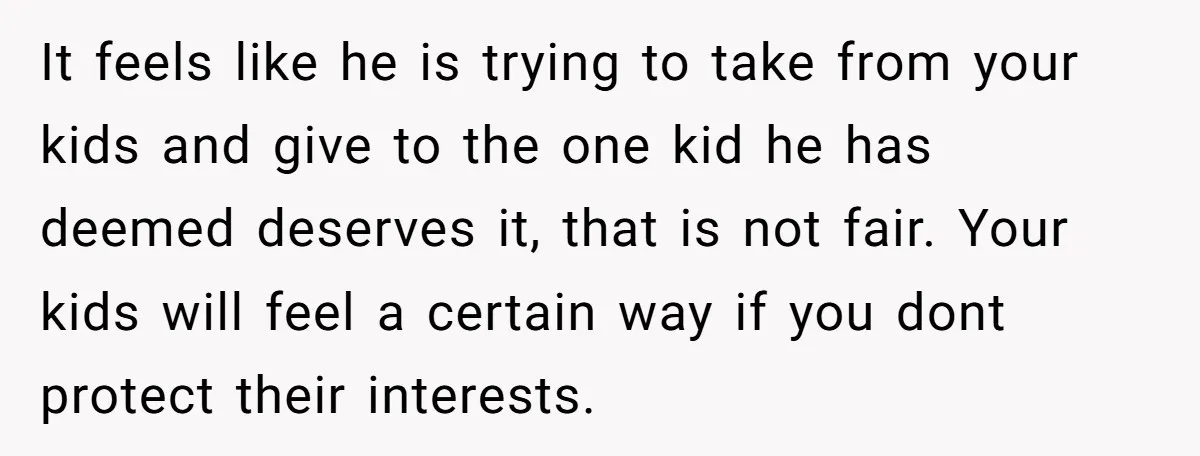 It feels like he is trying to take from your kids and give to the one kid he has deemed deserves it, that is not fair. Your kids will feel...