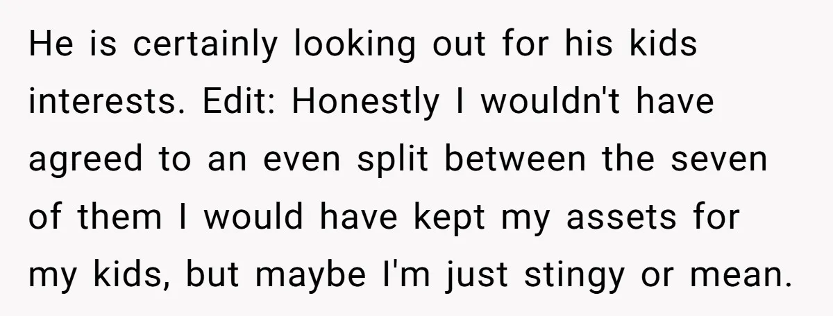 He is certainly looking out for his kids interests. Edit: Honestly I wouldn't have agreed to an even split between the seven of them I would have kept my assets...