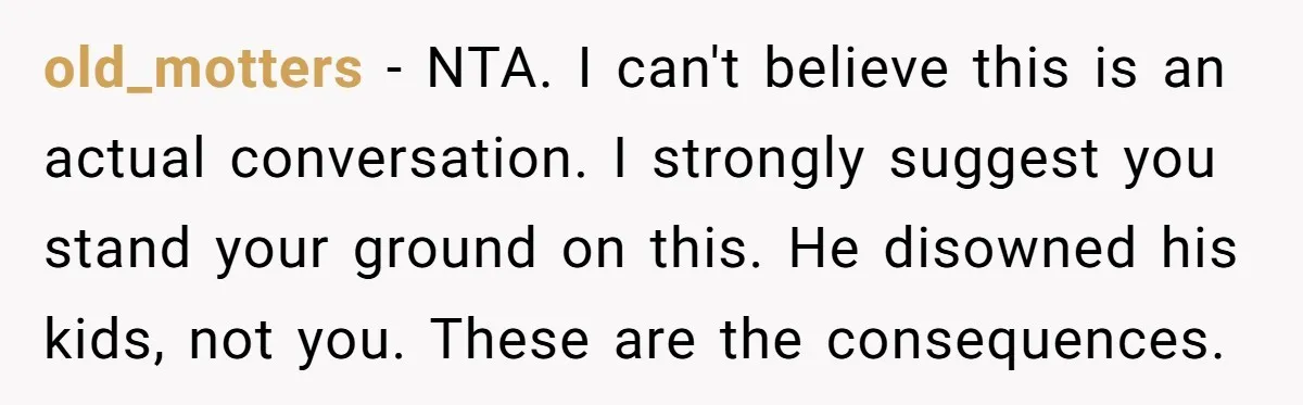 old_motters − NTA. I can't believe this is an actual conversation. I strongly suggest you stand your ground on this. He disowned his kids, not you. These are the consequences.