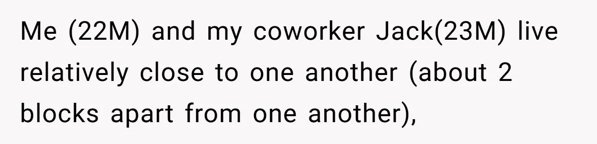 Me (22M) and my coworker Jack(23M) live relatively close to one another (about 2 blocks apart from one another),