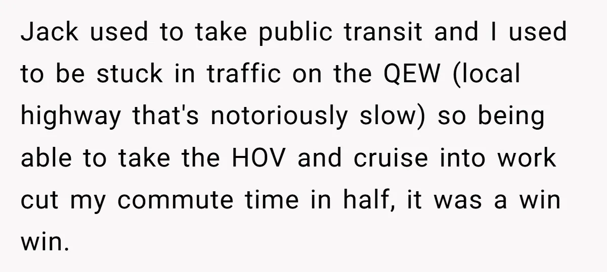 Jack used to take public transit and I used to be stuck in traffic on the QEW (local highway that's notoriously slow) so being able to take the HOV and...
