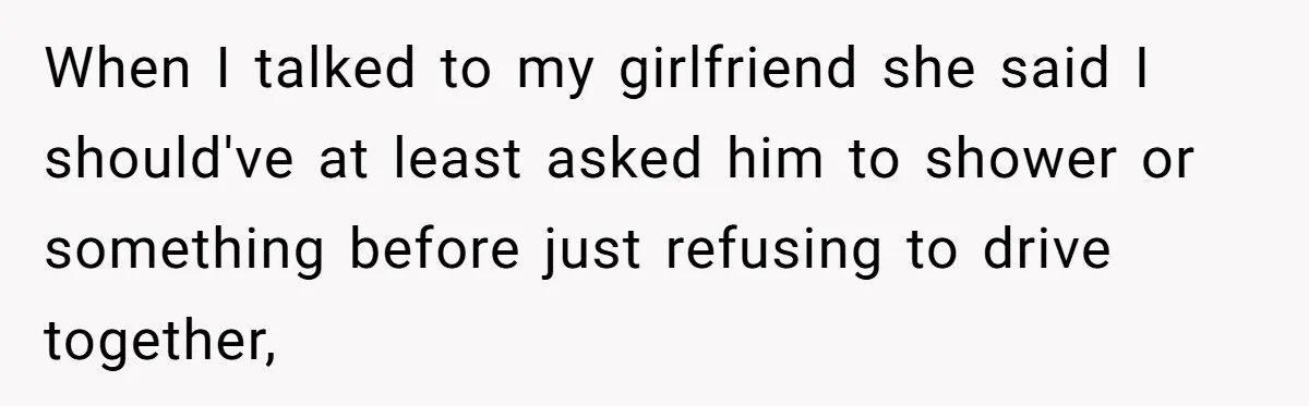 When I talked to my girlfriend she said I should've at least asked him to shower or something before just refusing to drive together,