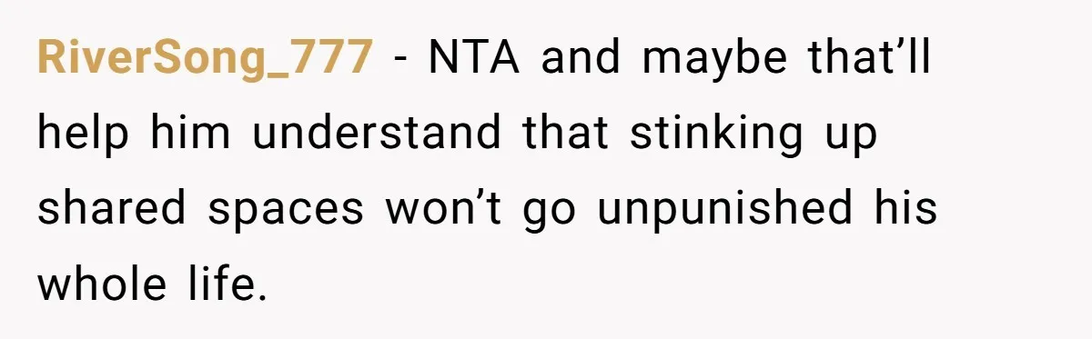 RiverSong_777 − NTA and maybe that’ll help him understand that stinking up shared spaces won’t go unpunished his whole life.