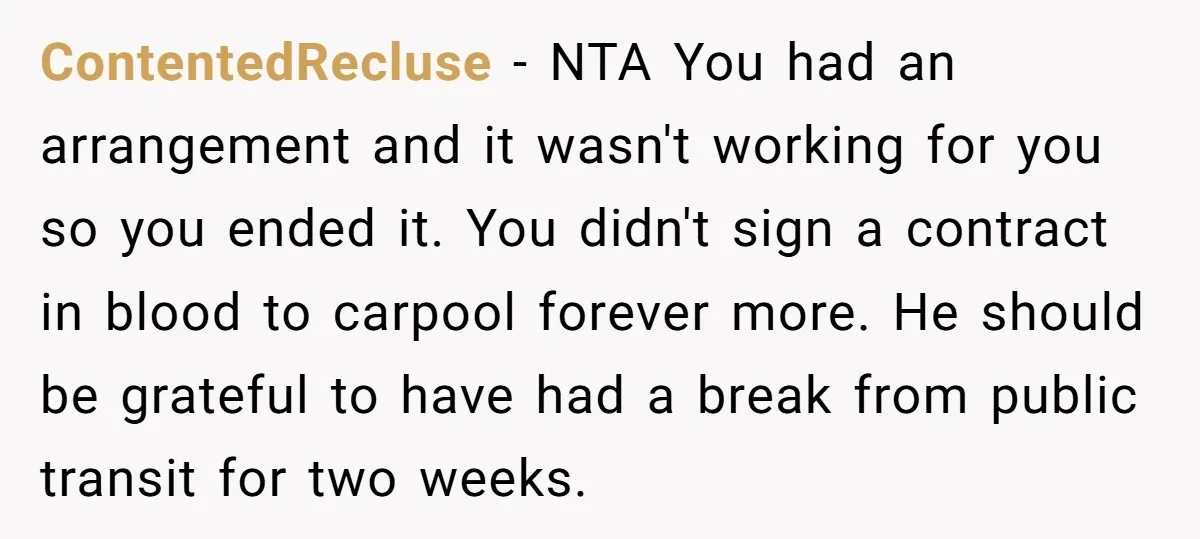ContentedRecluse − NTA You had an arrangement and it wasn't working for you so you ended it. You didn't sign a contract in blood to carpool forever more. He should...
