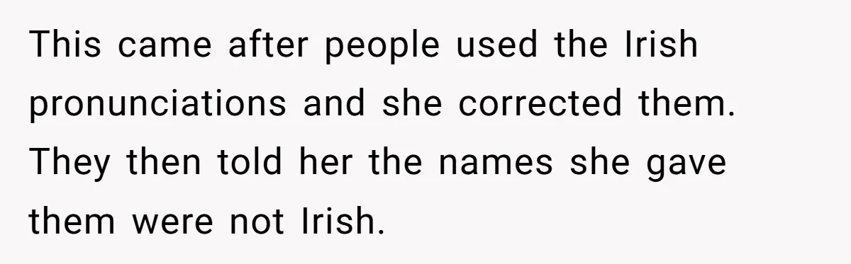 This came after people used the Irish pronunciations and she corrected them. They then told her the names she gave them were not Irish.