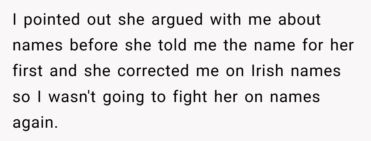 I pointed out she argued with me about names before she told me the name for her first and she corrected me on Irish names so I wasn't going to...