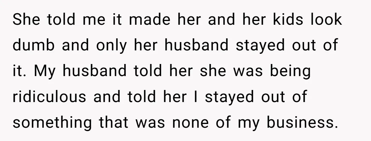 She told me it made her and her kids look dumb and only her husband stayed out of it. My husband told her she was being ridiculous and told her...