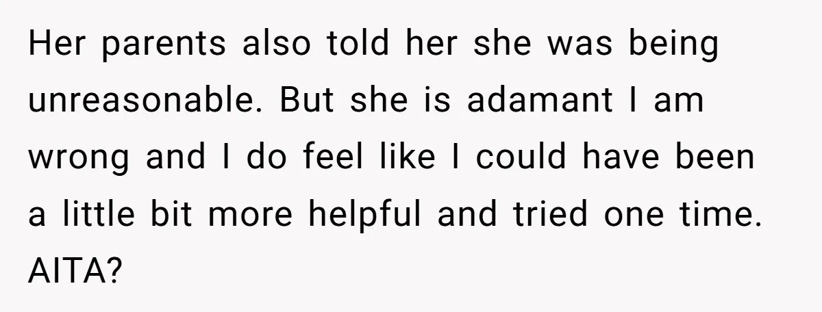 Her parents also told her she was being unreasonable. But she is adamant I am wrong and I do feel like I could have been a little bit more helpful...