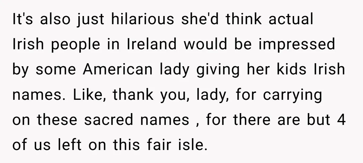 It's also just hilarious she'd think actual Irish people in Ireland would be impressed by some American lady giving her kids Irish names. Like, thank you, lady, for carrying on...