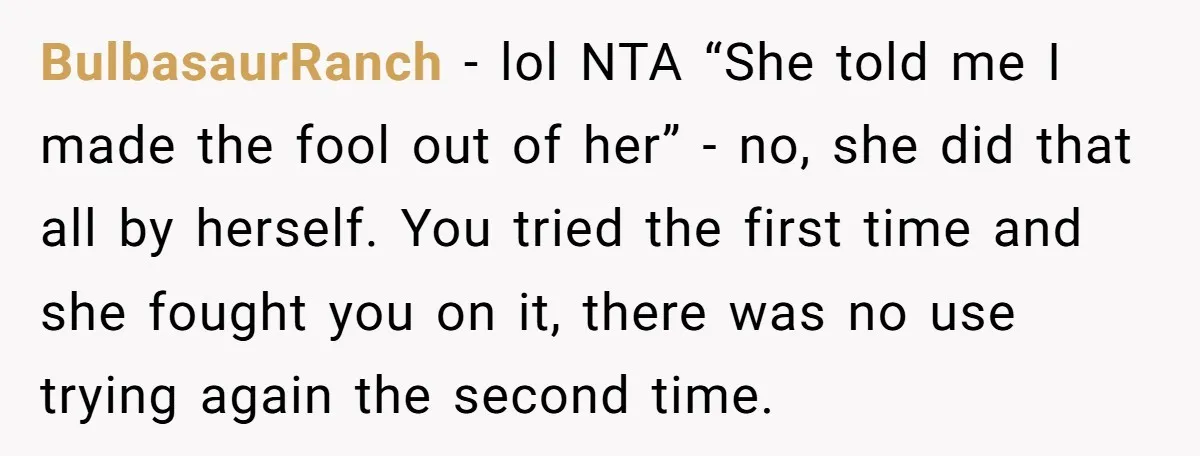 BulbasaurRanch − lol NTA “She told me I made the fool out of her” - no, she did that all by herself. You tried the first time and she fought...