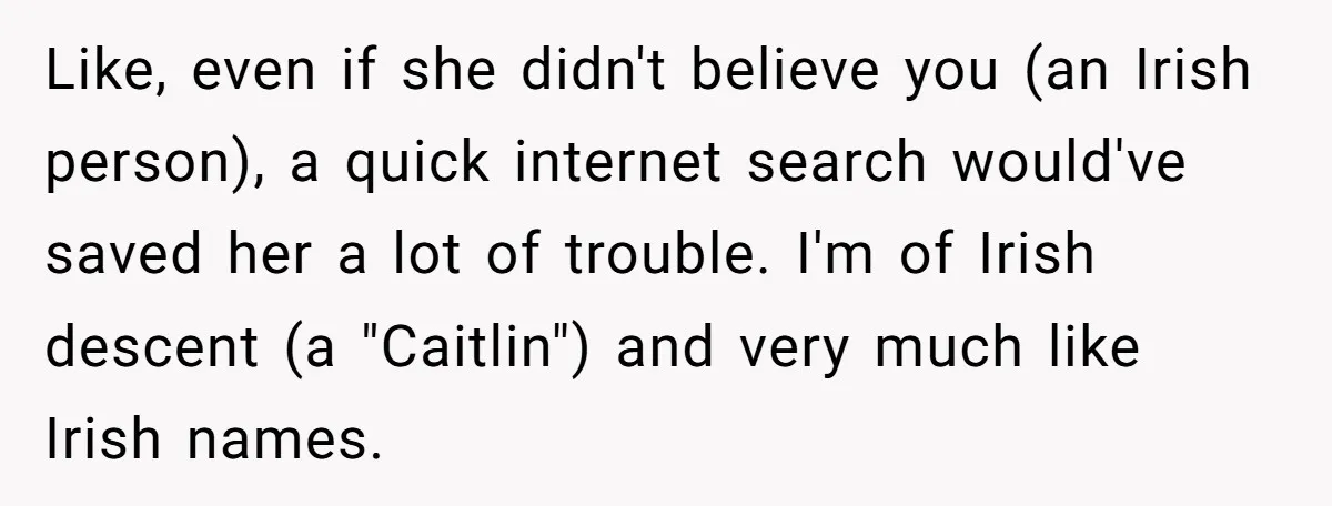 Like, even if she didn't believe you (an Irish person), a quick internet search would've saved her a lot of trouble. I'm of Irish descent (a "Caitlin") and very much...