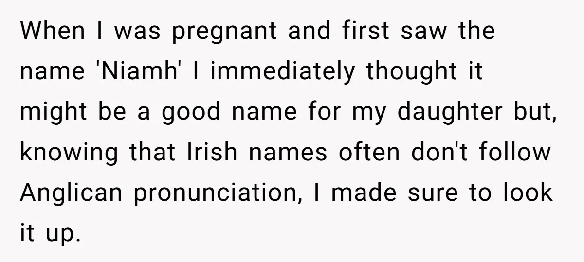 When I was pregnant and first saw the name 'Niamh' I immediately thought it might be a good name for my daughter but, knowing that Irish names often don't follow...