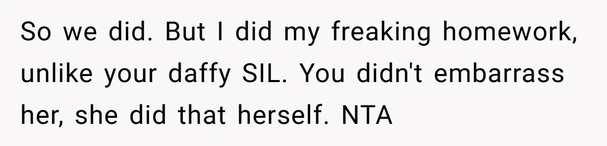 So we did. But I did my freaking homework, unlike your daffy SIL. You didn't embarrass her, she did that herself. NTA
