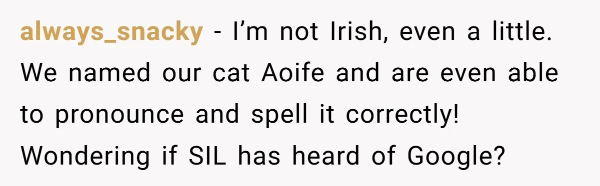 always_snacky − I’m not Irish, even a little. We named our cat Aoife and are even able to pronounce and spell it correctly! Wondering if SIL has heard of Google?