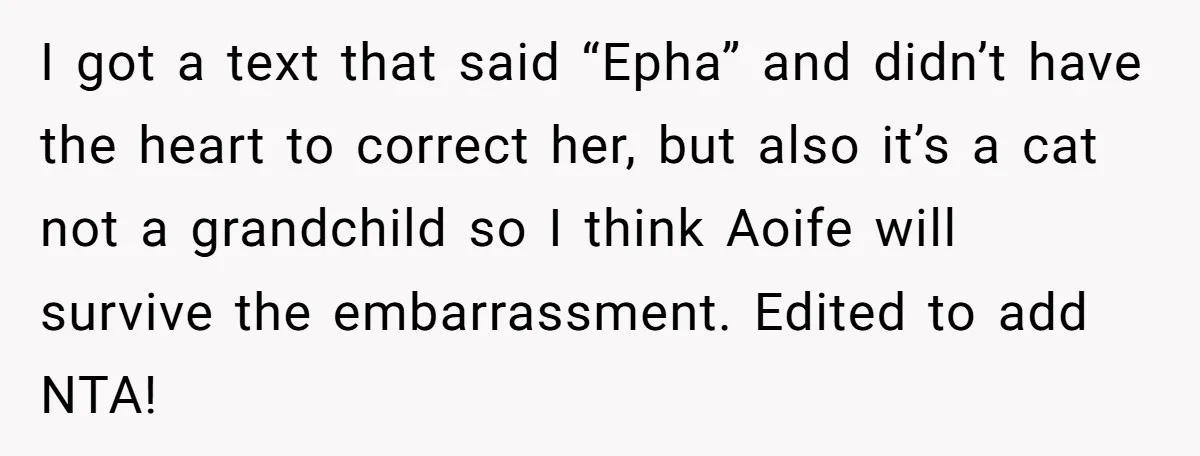 I got a text that said “Epha” and didn’t have the heart to correct her, but also it’s a cat not a grandchild so I think Aoife will survive the...