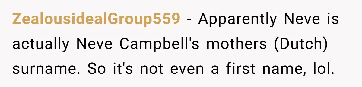ZealousidealGroup559 − Apparently Neve is actually Neve Campbell's mothers (Dutch) surname. So it's not even a first name, lol.