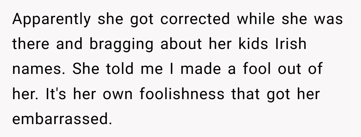 Apparently she got corrected while she was there and bragging about her kids Irish names. She told me I made a fool out of her. It's her own foolishness that...