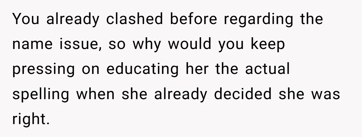 You already clashed before regarding the name issue, so why would you keep pressing on educating her the actual spelling when she already decided she was right.