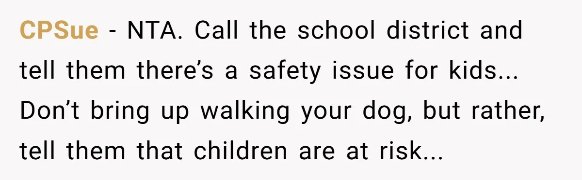 CPSue − NTA. Call the school district and tell them there’s a safety issue for kids... Don’t bring up walking your dog, but rather, tell them that children are at...