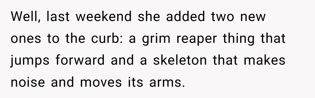 Well, last weekend she added two new ones to the curb: a grim reaper thing that jumps forward and a skeleton that makes noise and moves its arms.