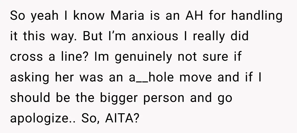 So yeah I know Maria is an AH for handling it this way. But I’m anxious I really did cross a line? Im genuinely not sure if asking her was...