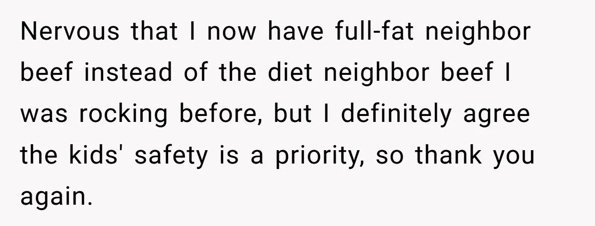 Nervous that I now have full-fat neighbor beef instead of the diet neighbor beef I was rocking before, but I definitely agree the kids' safety is a priority, so thank...
