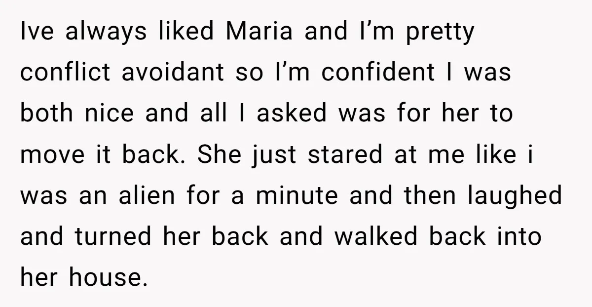 Ive always liked Maria and I’m pretty conflict avoidant so I’m confident I was both nice and all I asked was for her to move it back. She just stared...
