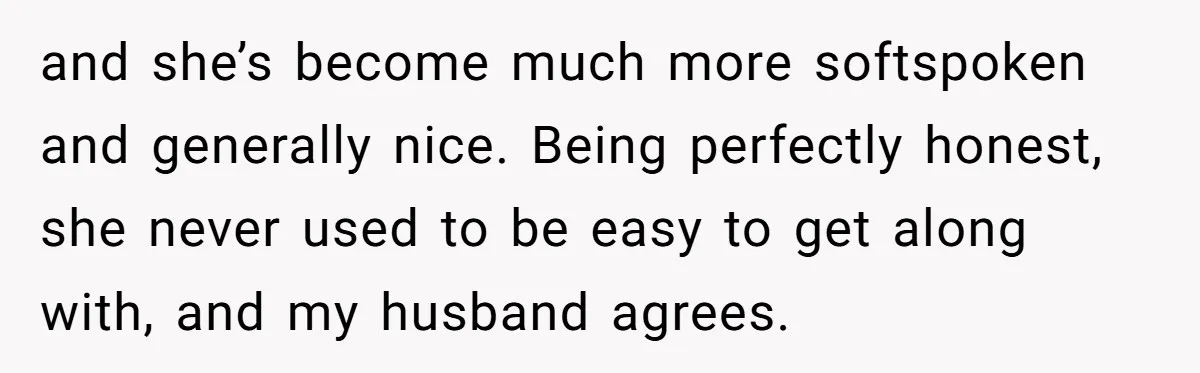 and she’s become much more softspoken and generally nice. Being perfectly honest, she never used to be easy to get along with, and my husband agrees.