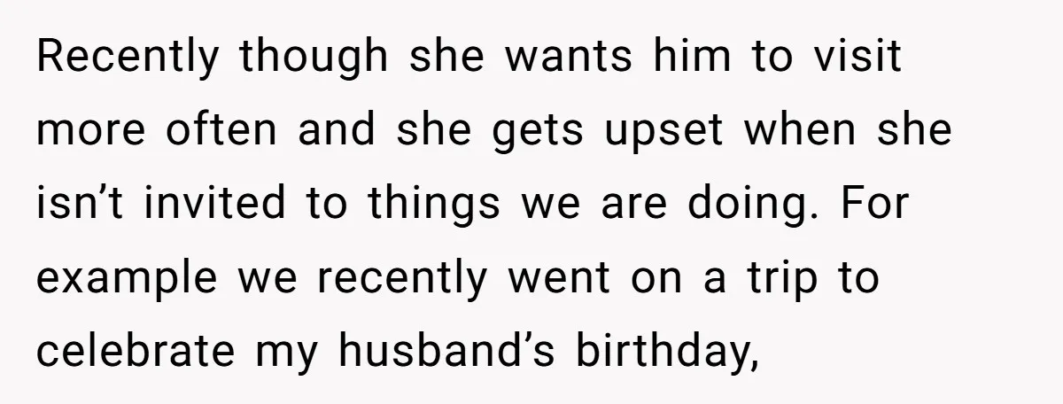 Recently though she wants him to visit more often and she gets upset when she isn’t invited to things we are doing. For example we recently went on a trip...