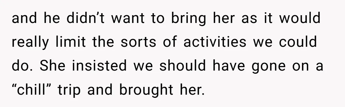and he didn’t want to bring her as it would really limit the sorts of activities we could do. She insisted we should have gone on a “chill” trip and...