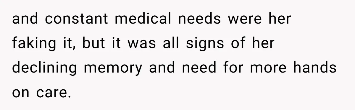 and constant medical needs were her faking it, but it was all signs of her declining memory and need for more hands on care.