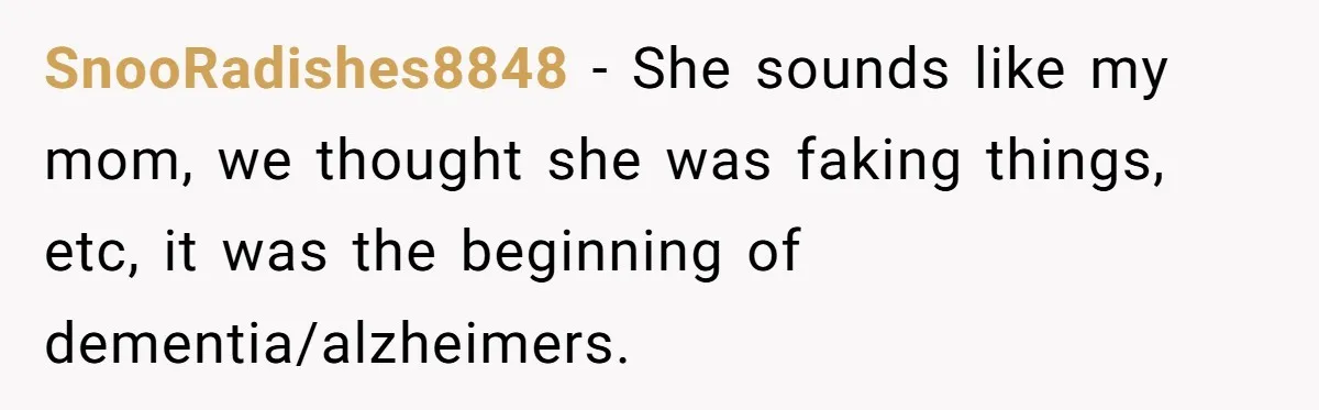SnooRadishes8848 − She sounds like my mom, we thought she was faking things, etc, it was the beginning of dementia/alzheimers.