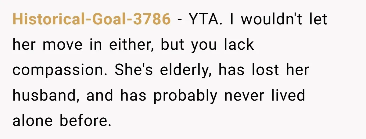 Historical-Goal-3786 − YTA. I wouldn't let her move in either, but you lack compassion. She's elderly, has lost her husband, and has probably never lived alone before.