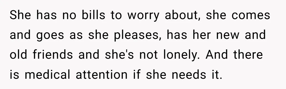She has no bills to worry about, she comes and goes as she pleases, has her new and old friends and she's not lonely. And there is medical attention if...