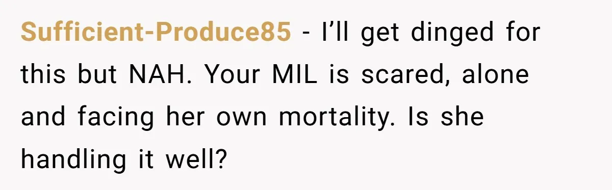 Sufficient-Produce85 − I’ll get dinged for this but NAH. Your MIL is scared, alone and facing her own mortality. Is she handling it well?