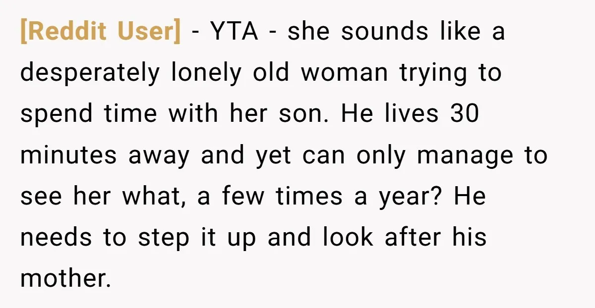 [Reddit User] − YTA - she sounds like a desperately lonely old woman trying to spend time with her son. He lives 30 minutes away and yet can only manage...