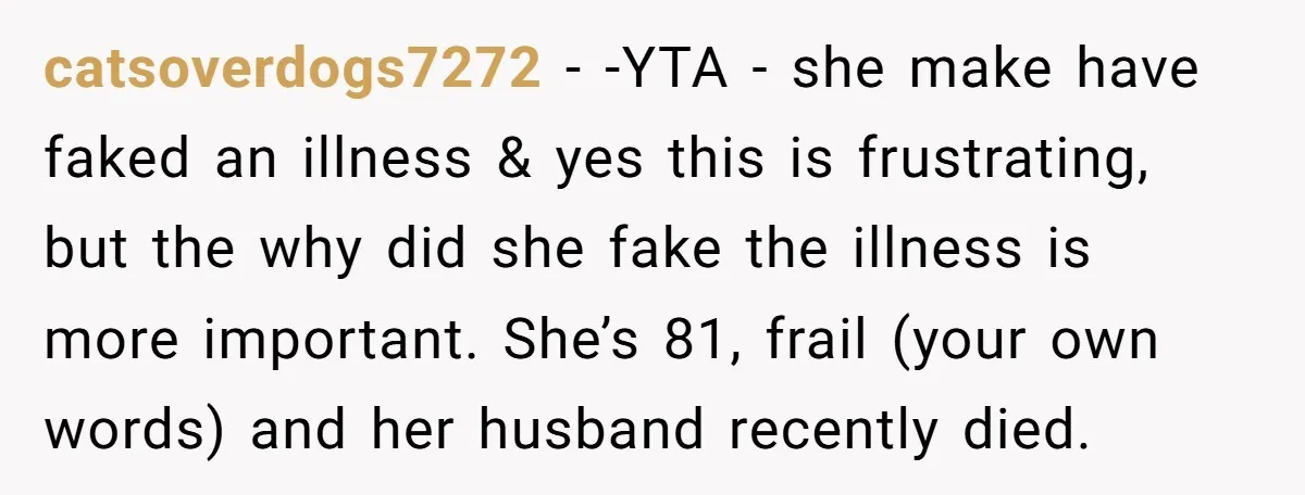 catsoverdogs7272 − -YTA - she make have faked an illness & yes this is frustrating, but the why did she fake the illness is more important. She’s 81, frail (your...