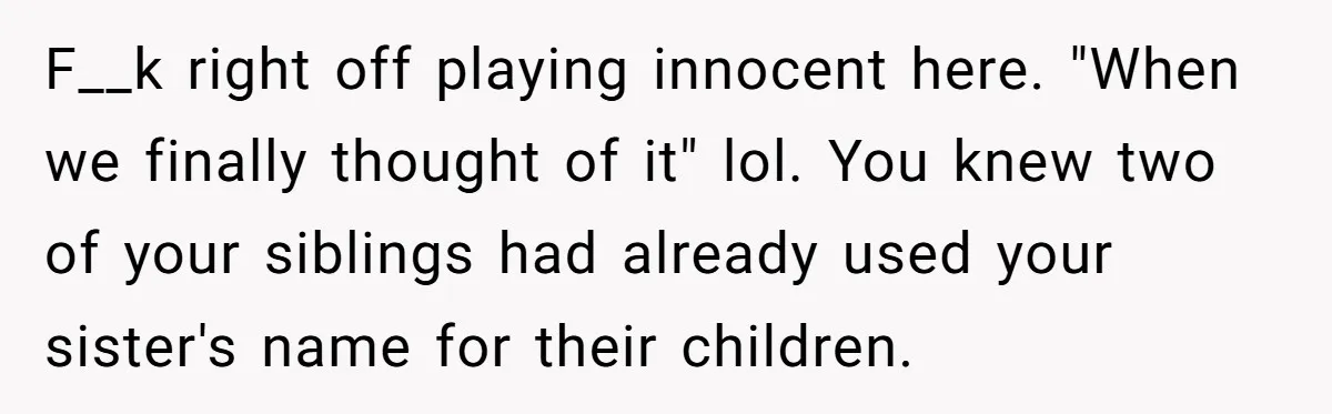 F__k right off playing innocent here. "When we finally thought of it" lol. You knew two of your siblings had already used your sister's name for their children.