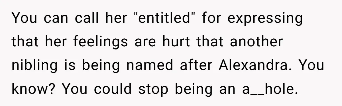 You can call her "entitled" for expressing that her feelings are hurt that another nibling is being named after Alexandra. You know? You could stop being an a__hole.