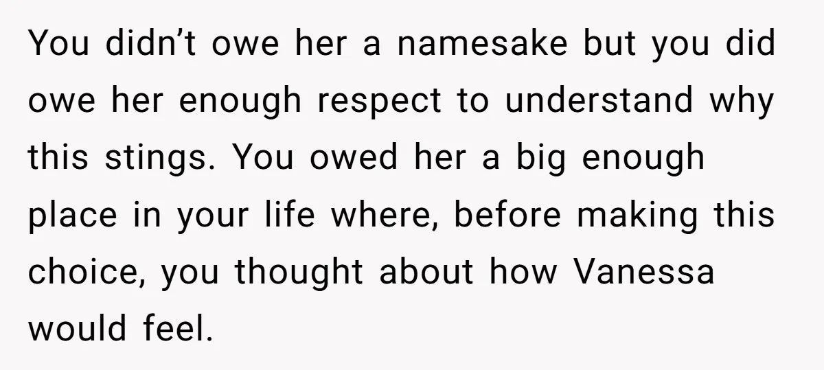 You didn’t owe her a namesake but you did owe her enough respect to understand why this stings. You owed her a big enough place in your life where, before...